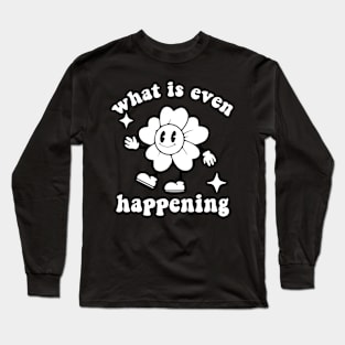 What Is Even Happening - Flower Long Sleeve T-Shirt